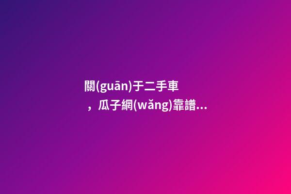 關(guān)于二手車，瓜子網(wǎng)靠譜不